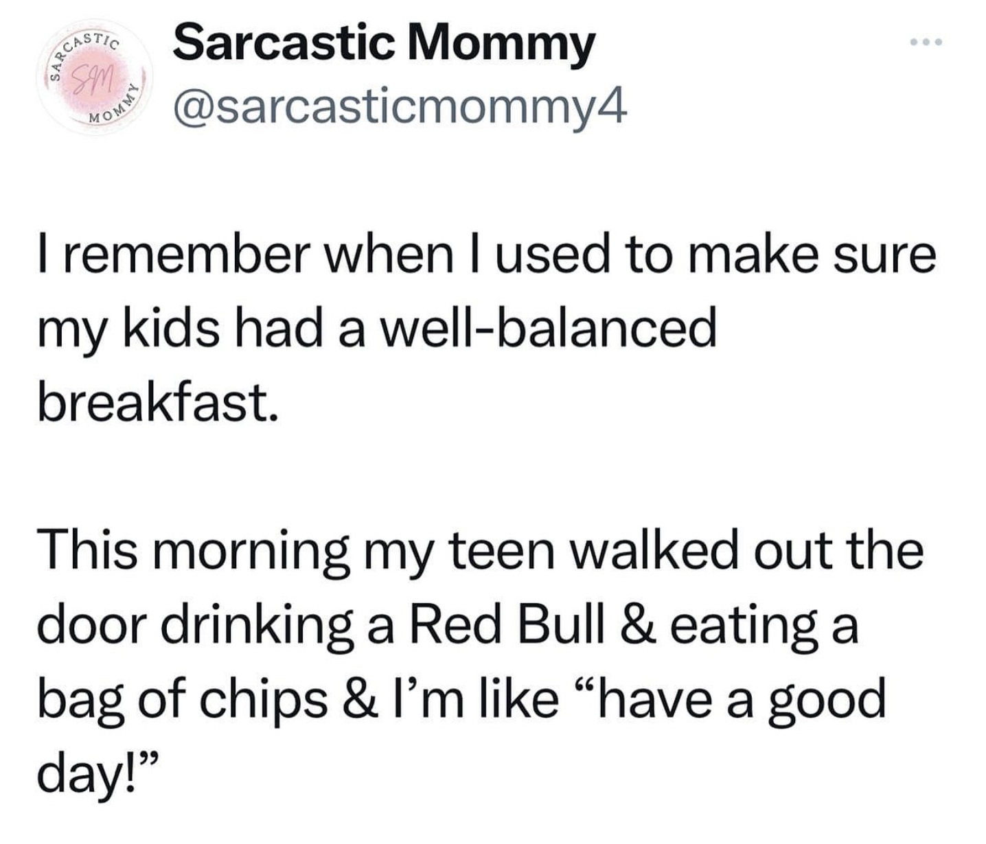 screenshot - Sarcastic Mommy Sm Sarcastic Mommy I remember when I used to make sure my kids had a wellbalanced breakfast. This morning my teen walked out the door drinking a Red Bull & eating a bag of chips & I'm "have a good day!"